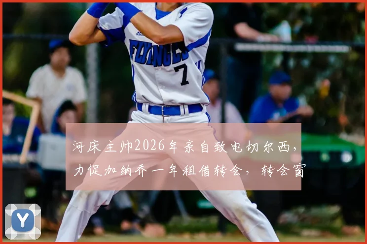 河床主帅2026年亲自致电切尔西,力促加纳乔一年租借转会,转会窗口最新动态