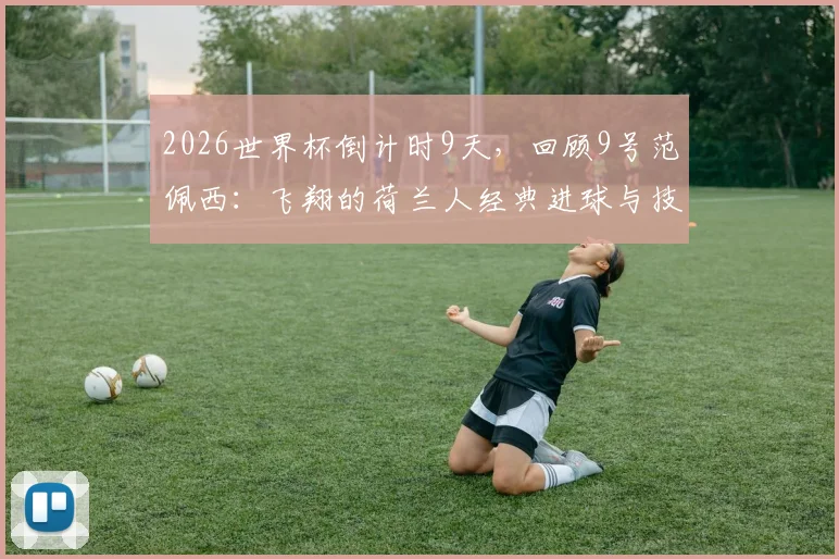 2026世界杯倒计时9天,回顾9号范佩西:飞翔的荷兰人经典进球与技术特点深度解读