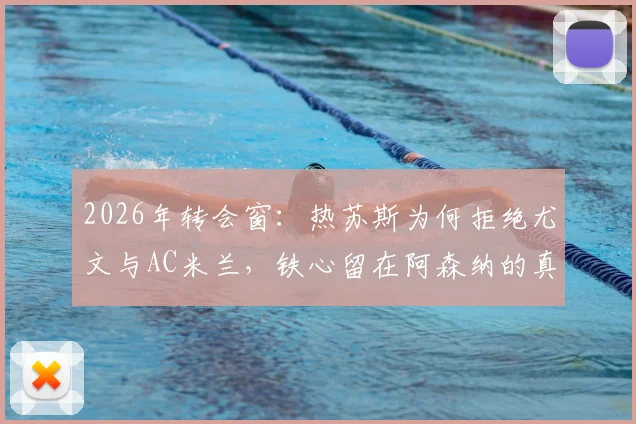 2026年转会窗：热苏斯为何拒绝尤文与AC米兰，铁心留在阿森纳的真实内幕与未来计划解析