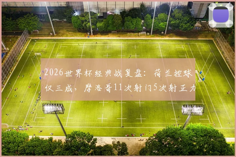2026世界杯经典战复盘：荷兰控球仅三成，摩洛哥11次射门5次射正力克橙衣军团全场数据解析