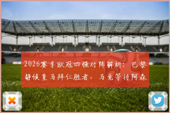 2026赛季欧冠四强对阵解析：巴黎静候皇马拜仁胜者，马竞等待阿森纳与葡萄牙体育突围球队