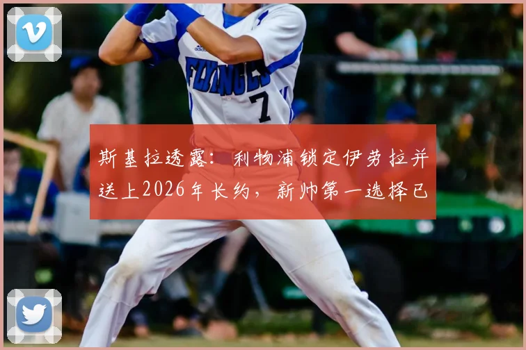 斯基拉透露:利物浦锁定伊劳拉并送上2026年长约,新帅第一选择已无悬念