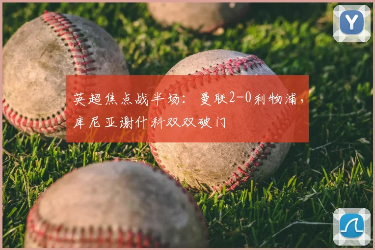 英超焦点战半场：曼联2-0利物浦，库尼亚谢什科双双破门