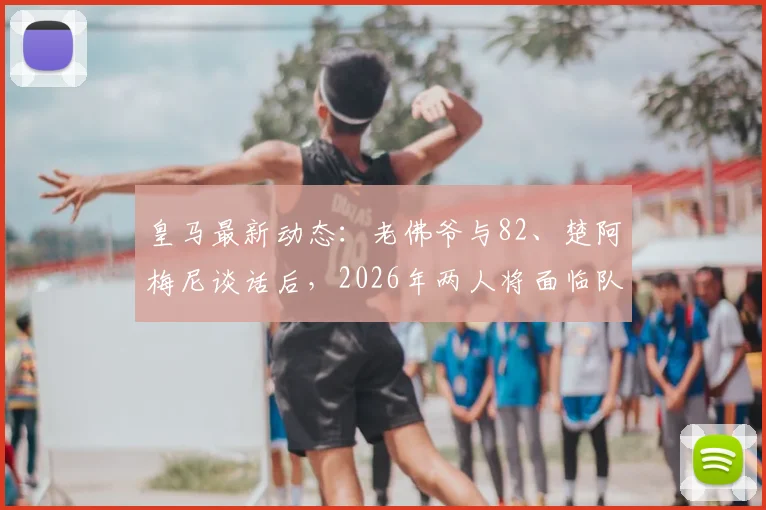 皇马最新动态:老佛爷与82、楚阿梅尼谈话后,2026年两人将面临队内纪律处分
