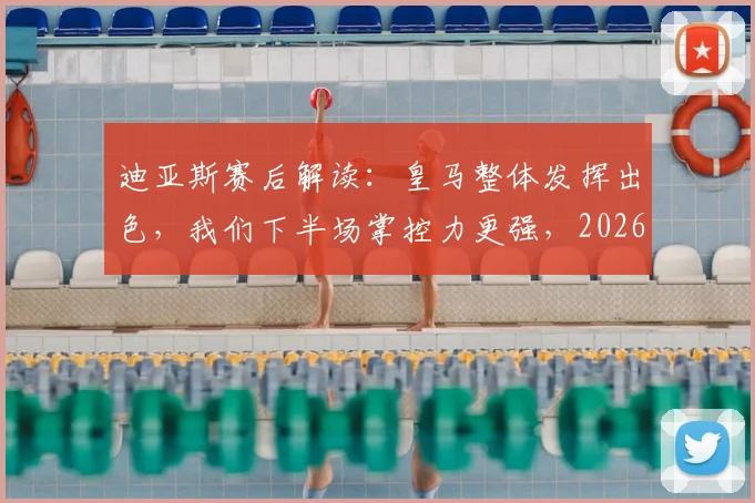 迪亚斯赛后解读:皇马整体发挥出色,我们下半场掌控力更强,2026赛季前瞻