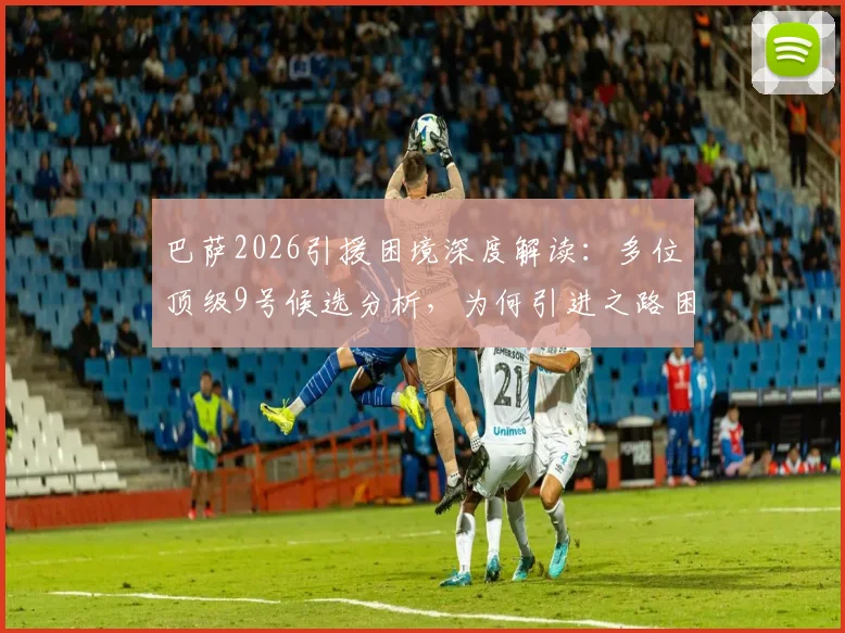 巴萨2026引援困境深度解读：多位顶级9号候选分析，为何引进之路困难重重