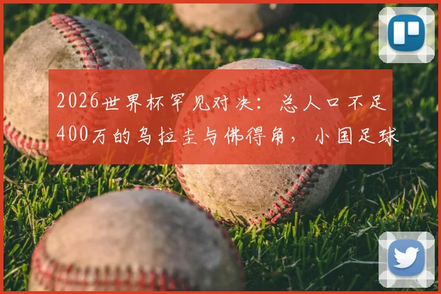 2026世界杯罕见对决:总人口不足400万的乌拉圭与佛得角,小国足球的生存与发展观察