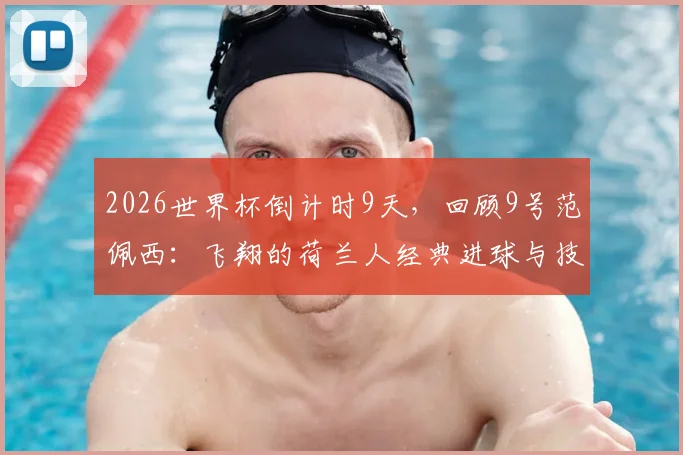 2026世界杯倒计时9天,回顾9号范佩西:飞翔的荷兰人经典进球与技术特点深度解读