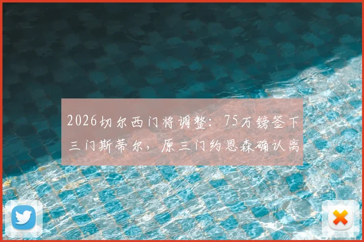 2026切尔西门将调整：75万镑签下三门斯蒂尔，原三门约恩森确认离队去向