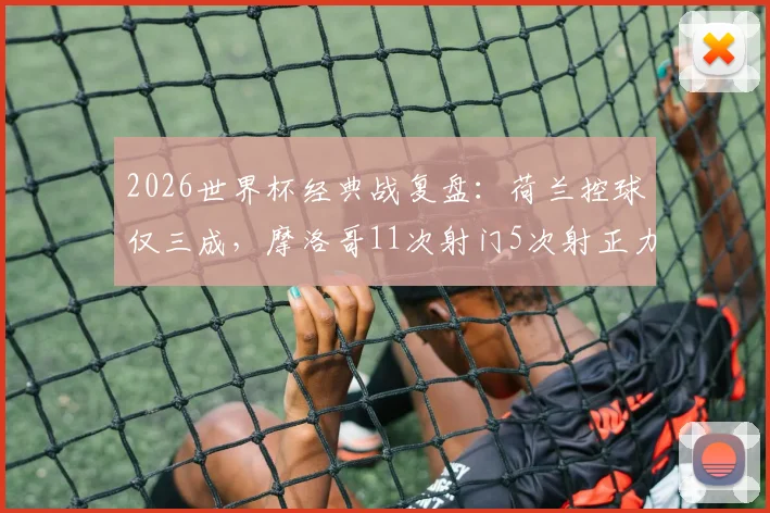 2026世界杯经典战复盘：荷兰控球仅三成，摩洛哥11次射门5次射正力克橙衣军团全场数据解析