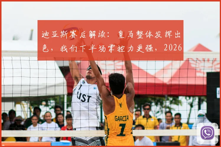 迪亚斯赛后解读：皇马整体发挥出色，我们下半场掌控力更强，2026赛季前瞻