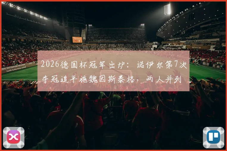 2026德国杯冠军出炉:诺伊尔第7次夺冠追平施魏因斯泰格,两人并列赛事历史第一,附德国杯冠军次数详细排名