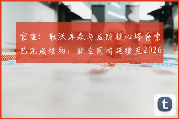 官宣:勒沃库森与后防核心塔普索巴完成续约,新合同将延续至2026年