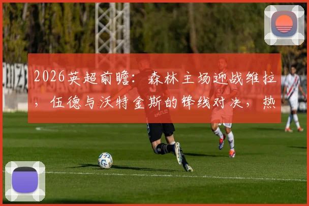 2026英超前瞻:森林主场迎战维拉,伍德与沃特金斯的锋线对决,热苏斯、罗杰斯首发解析