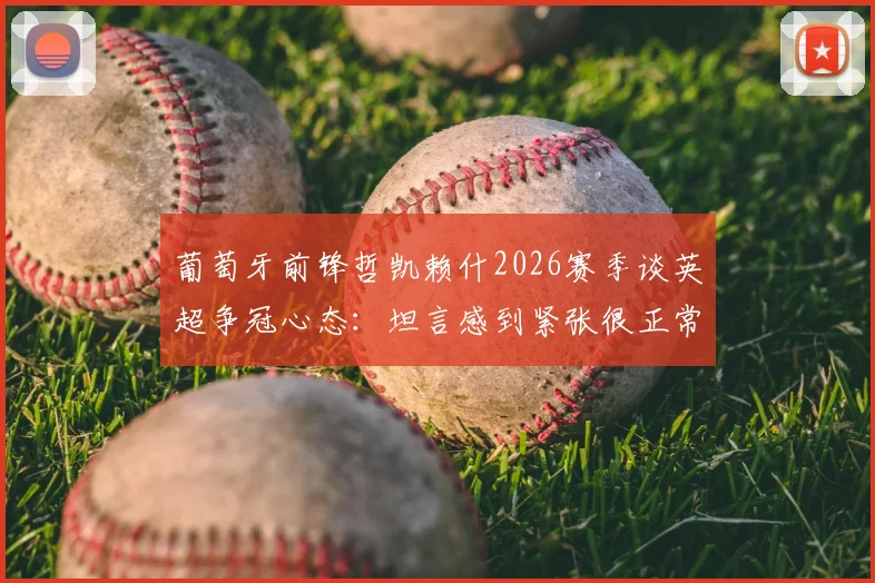 葡萄牙前锋哲凯赖什2026赛季谈英超争冠心态：坦言感到紧张很正常，关键在于如何将其转化为动力