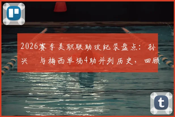 2026赛季美职联助攻纪录盘点：孙兴慜与梅西单场4助并列历史，回顾梅西半场5助神迹